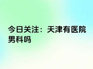 今日关注：天津有医院男科吗
