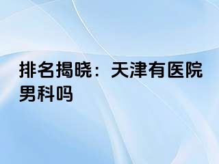 排名揭晓：天津有医院男科吗