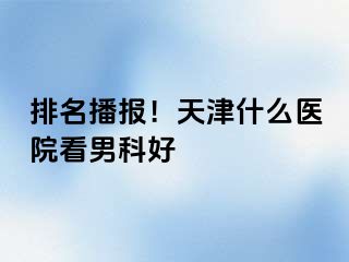 排名播报！天津什么医院看男科好