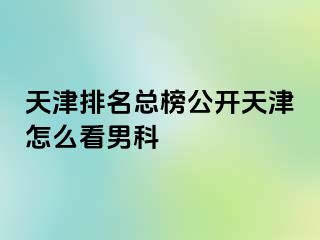 天津排名总榜公开天津怎么看男科