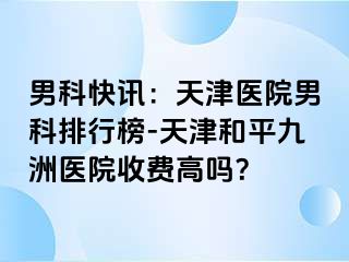 男科快讯：天津医院男科排行榜-天津和平九洲医院收费高吗？