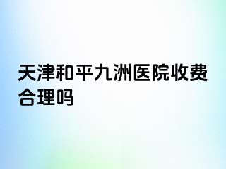 天津和平九洲医院收费合理吗