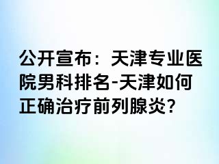公开宣布：天津专业医院男科排名-天津如何正确治疗前列腺炎？