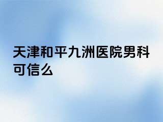 天津和平九洲医院男科可信么
