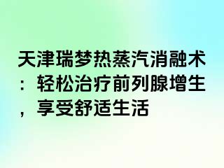 天津瑞梦热蒸汽消融术：轻松治疗前列腺增生，享受舒适生活