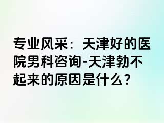 专业风采：天津好的医院男科咨询-天津勃不起来的原因是什么？