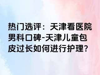 热门选评：天津看医院男科口碑-天津儿童包皮过长如何进行护理？