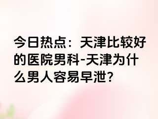 今日热点：天津比较好的医院男科-天津为什么男人容易早泄？