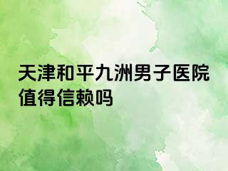天津和平九洲男子医院值得信赖吗
