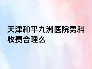 天津和平九洲医院男科收费合理么