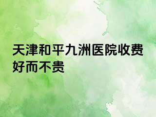天津和平九洲医院收费好而不贵