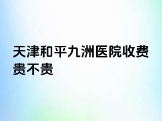天津和平九洲医院收费贵不贵
