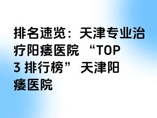 排名速览：天津专业治疗阳痿医院 “TOP3 排行榜” 天津阳痿医院