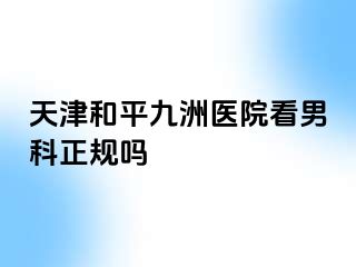 天津和平九洲医院看男科正规吗