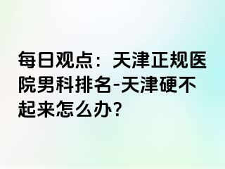 每日观点：天津正规医院男科排名-天津硬不起来怎么办？