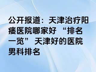 公开报道：天津治疗阳痿医院哪家好 “排名一览” 天津好的医院男科排名
