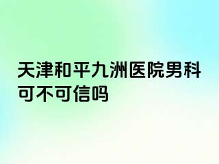 天津和平九洲医院男科可不可信吗