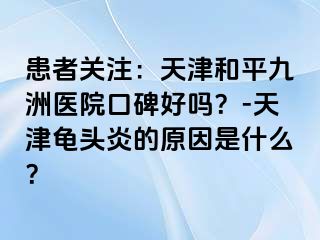 患者关注：天津和平九洲医院口碑好吗？-天津龟头炎的原因是什么？