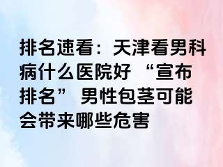 排名速看：天津看男科病什么医院好 “宣布排名” 男性包茎可能会带来哪些危害