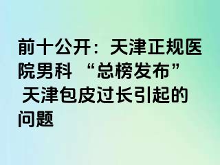 前十公开：天津正规医院男科 “总榜发布” 天津包皮过长引起的问题