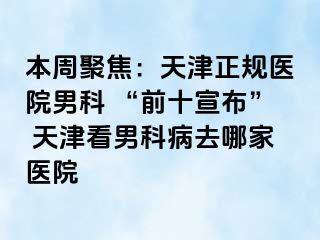 本周聚焦：天津正规医院男科 “前十宣布” 天津看男科病去哪家医院
