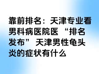 靠前排名：天津专业看男科病医院医 “排名发布” 天津男性龟头炎的症状有什么