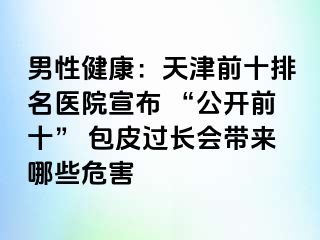 男性健康：天津前十排名医院宣布 “公开前十” 包皮过长会带来哪些危害