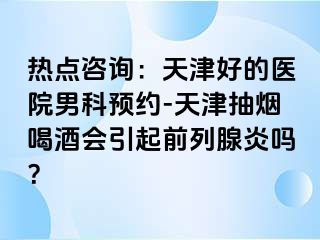 热点咨询：天津好的医院男科预约-天津抽烟喝酒会引起前列腺炎吗？