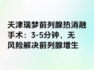 天津瑞梦前列腺热消融手术：3-5分钟，无风险解决前列腺增生