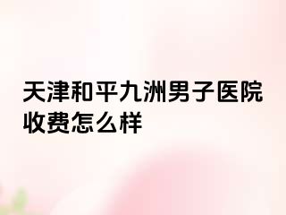 天津和平九洲男子医院收费怎么样