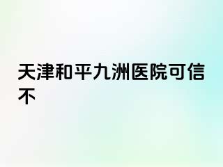 天津和平九洲医院可信不