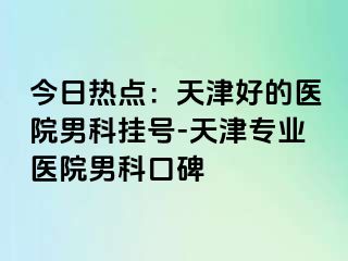 今日热点：天津好的医院男科挂号-天津专业医院男科口碑