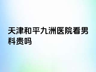 天津和平九洲医院看男科贵吗