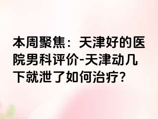 本周聚焦：天津好的医院男科评价-天津动几下就泄了如何治疗？