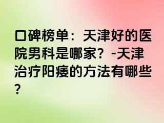 口碑榜单：天津好的医院男科是哪家？-天津治疗阳痿的方法有哪些？