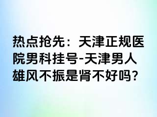 热点抢先：天津正规医院男科挂号-天津男人雄风不振是肾不好吗？
