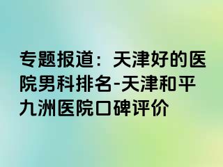 专题报道：天津好的医院男科排名-天津和平九洲医院口碑评价