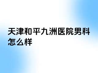 天津和平九洲医院男科怎么样
