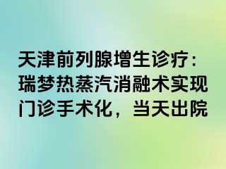 天津前列腺增生诊疗：瑞梦热蒸汽消融术实现门诊手术化，当天出院
