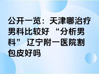 公开一览：天津哪治疗男科比较好 “分析男科” 辽宁附一医院割包皮好吗
