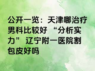 公开一览：天津哪治疗男科比较好 “分析实力” 辽宁附一医院割包皮好吗