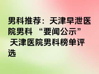 男科推荐：天津早泄医院男科 “要闻公示” 天津医院男科榜单评选