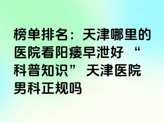 榜单排名：天津哪里的医院看阳痿早泄好 “科普知识” 天津医院男科正规吗