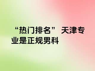 “热门排名” 天津专业是正规男科