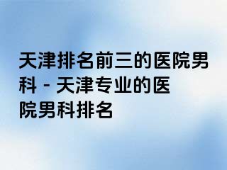 天津排名前三的医院男科 - 天津专业的医院男科排名