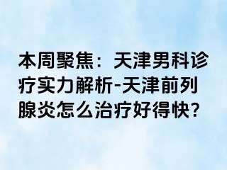 本周聚焦：天津男科诊疗实力解析-天津前列腺炎怎么治疗好得快？