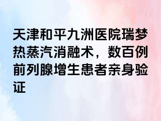 天津和平九洲医院瑞梦热蒸汽消融术，数百例前列腺增生患者亲身验证