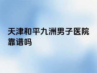 天津和平九洲男子医院靠谱吗