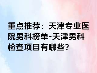 重点推荐：天津专业医院男科榜单-天津男科检查项目有哪些？