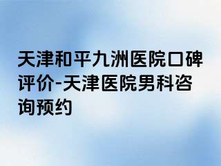 天津和平九洲医院口碑评价-天津医院男科咨询预约